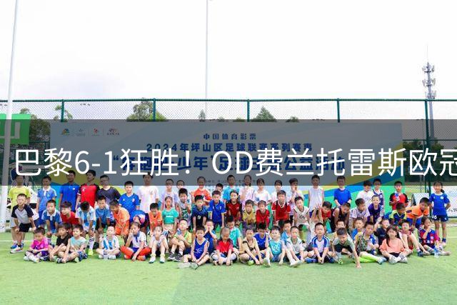 巴黎6-1狂胜！OD费兰托雷斯欧冠首秀戴帽，34次触球轰3球
